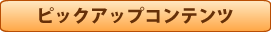 ピックアップコンテンツ